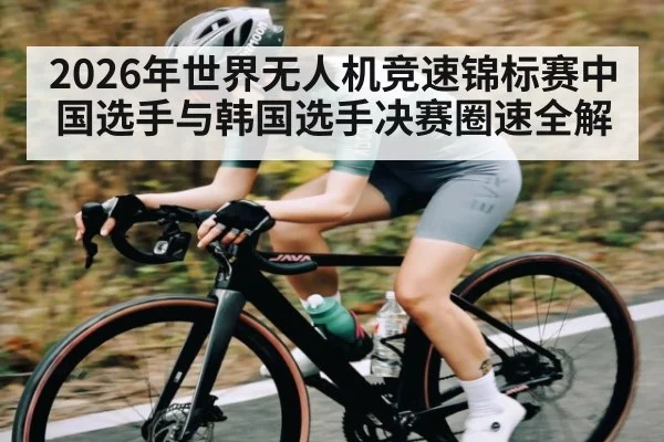 2026年世界无人机竞速锦标赛中国选手与韩国选手决赛圈速全解(Kaiyun Sports)